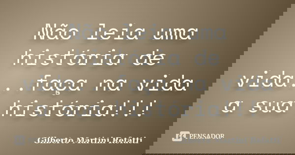 Não leia uma história de vida...faça na vida a sua história!!!... Frase de Gilberto Martini Refatti..