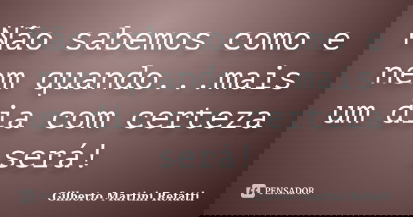 Não sabemos como e nem quando...mais um dia com certeza será!... Frase de Gilberto Martini Refatti..