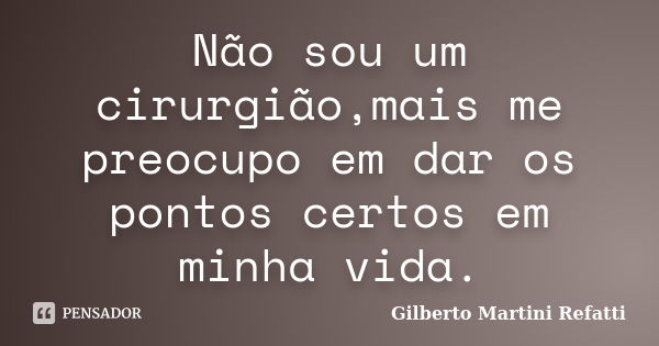 Não sou um cirurgião,mais me preocupo em dar os pontos certos em minha vida.... Frase de Gilberto Martini Refatti..