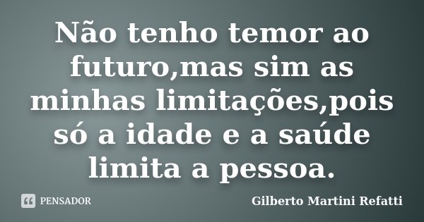 Não tenho temor ao futuro,mas sim as minhas limitações,pois só a idade e a saúde limita a pessoa.... Frase de Gilberto Martini Refatti.