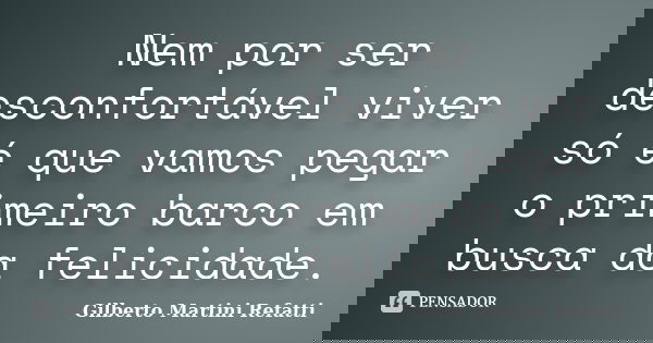 Nem por ser desconfortável viver só é que vamos pegar o primeiro barco em busca da felicidade.... Frase de Gilberto Martini Refatti..