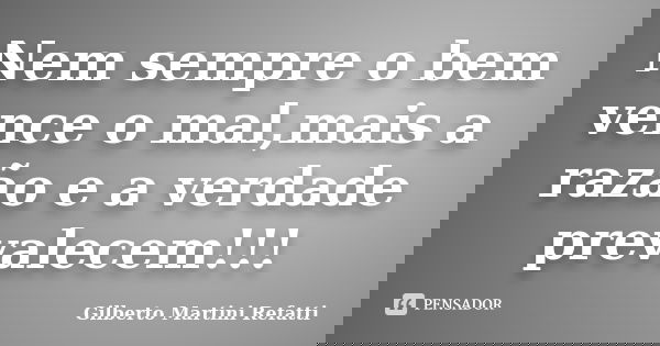 Nem sempre o bem vence o mal,mais a razão e a verdade prevalecem!!!... Frase de Gilberto Martini Refatti..