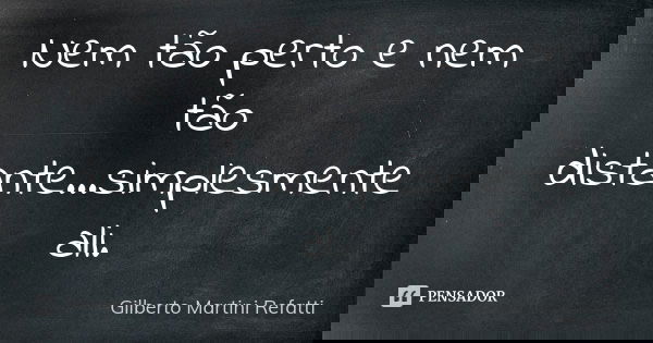 Nem tão perto e nem tão distante...simplesmente ali.... Frase de Gilberto Martini Refatti..