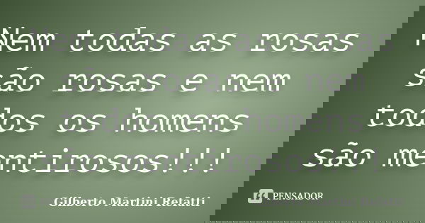 Nem todas as rosas são rosas e nem todos os homens são mentirosos!!!... Frase de Gilberto Martini Refatti..