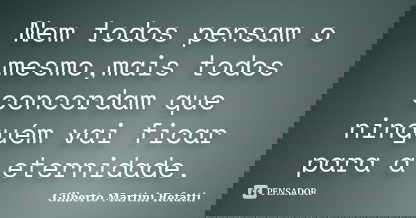 Nem todos pensam o mesmo,mais todos concordam que ninguém vai ficar para a eternidade.... Frase de Gilberto Martini Refatti..