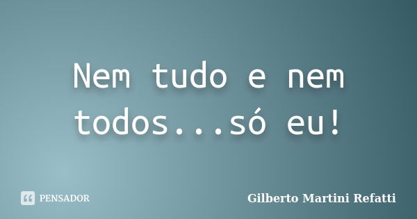 Nem tudo e nem todos...só eu!... Frase de Gilberto Martini Refatti..