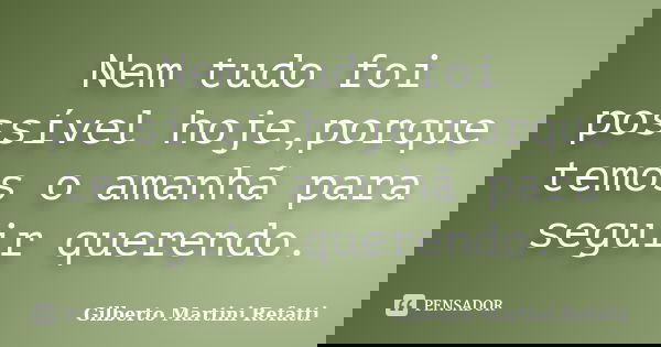 Nem tudo foi possível hoje,porque temos o amanhã para seguir querendo.... Frase de Gilberto Martini Refatti..
