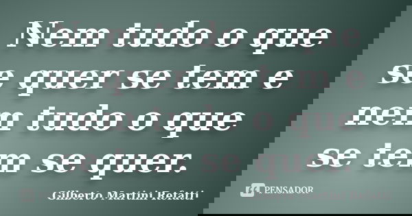 Nem tudo o que se quer se tem e nem tudo o que se tem se quer.... Frase de Gilberto Martini Refatti..