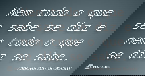 Nem tudo o que se sabe se diz e nem tudo o que se diz se sabe.... Frase de Gilberto Martini Refatti..