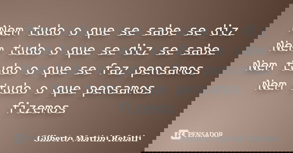 Nem tudo o que se sabe se diz Nem tudo o que se diz se sabe Nem tudo o que se faz pensamos Nem tudo o que pensamos fizemos... Frase de Gilberto Martini Refatti..