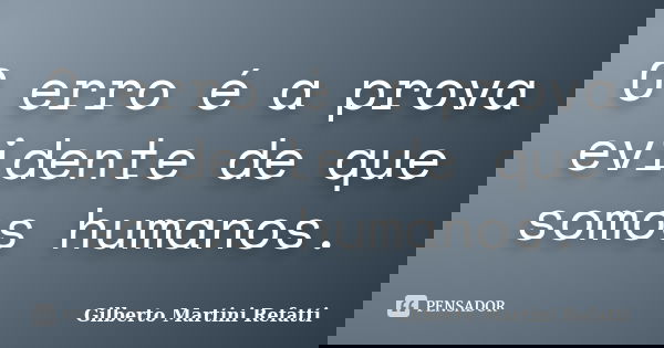 O erro é a prova evidente de que somos humanos.... Frase de Gilberto Martini Refatti..