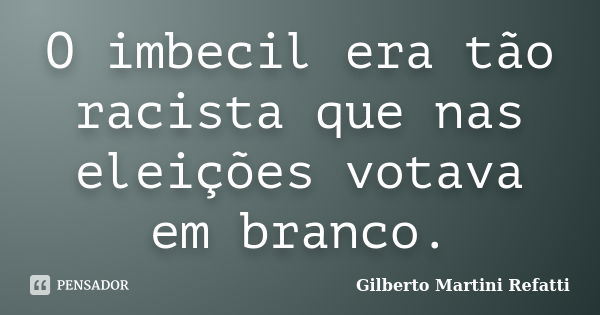 O imbecil era tão racista que nas eleições votava em branco.... Frase de Gilberto Martini Refatti..