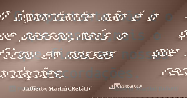 O importante não é o que passou,mais o que ficou em nossas recordações.... Frase de Gilberto Martini Refatti..