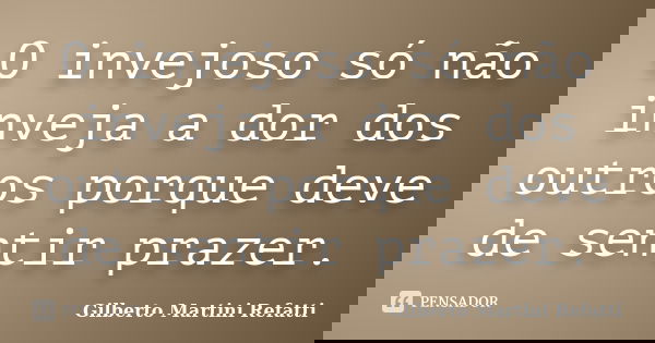 O invejoso só não inveja a dor dos outros porque deve de sentir prazer.... Frase de Gilberto Martini Refatti..