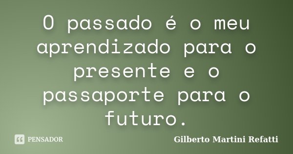 O passado é o meu aprendizado para o presente e o passaporte para o futuro.... Frase de Gilberto Martini Refatti..