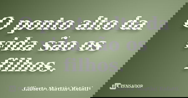 O ponto alto da vida são os filhos.... Frase de Gilberto Martini Refatti..