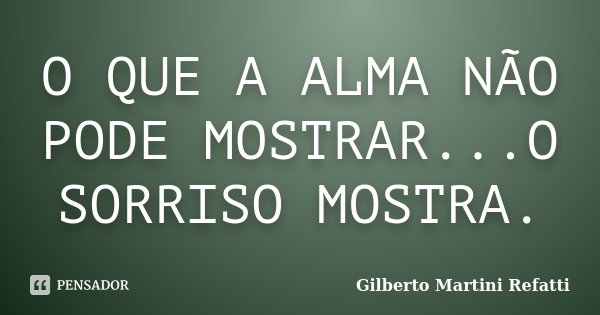 O QUE A ALMA NÃO PODE MOSTRAR...O SORRISO MOSTRA.... Frase de Gilberto Martini Refatti.