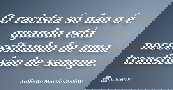 O racista só não o é quando está necessitando de uma transfusão de sangue.... Frase de Gilberto Martini Refatti..