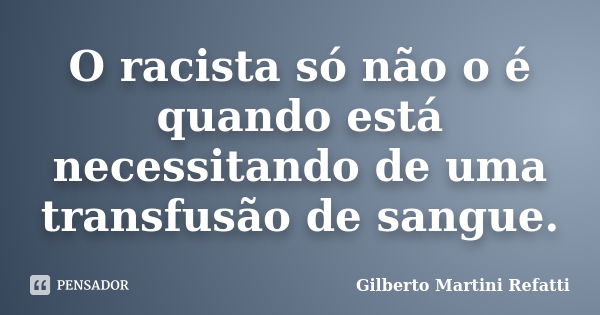 O racista só não o é quando está necessitando de uma transfusão de sangue.... Frase de Gilberto Martini Refatti..