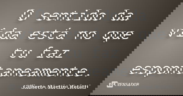 O sentido da vida está no que tu faz espontaneamente.... Frase de Gilberto Martini Refatti..
