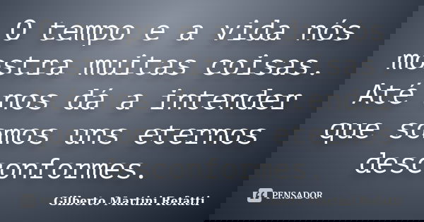 O tempo e a vida nós mostra muitas coisas. Até nos dá a intender que somos uns eternos desconformes.... Frase de Gilberto Martini Refatti..