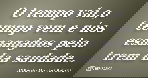 O tempo vai,o tempo vem e nós esmagados pelo trem da saudade.... Frase de Gilberto Martini Refatti..