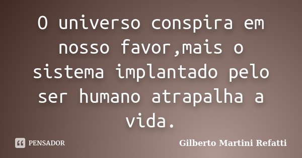O universo conspira em nosso favor,mais o sistema implantado pelo ser humano atrapalha a vida.... Frase de Gilberto Martini Refatti.