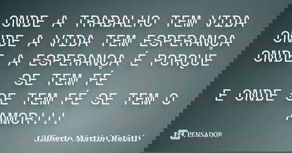 ONDE A TRABALHO TEM VIDA ONDE A VIDA TEM ESPERANÇA ONDE A ESPERANÇA É PORQUE SE TEM FÉ E ONDE SE TEM FÉ SE TEM O AMOR!!!... Frase de Gilberto Martini Refatti..