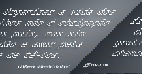 Organizar a vida dos filhos não é obrigação dos pais, mas sim gratidão e amor pela chance de tê-los.... Frase de Gilberto Martini Refatti.