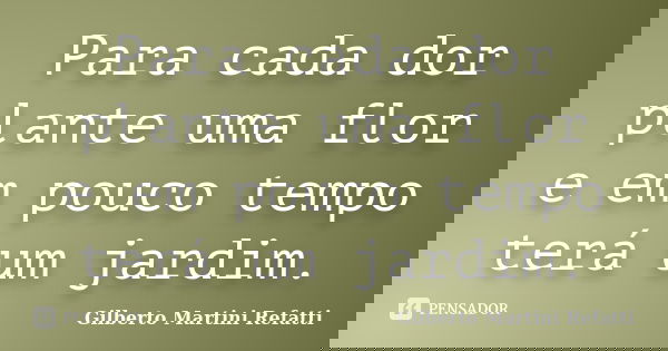 Para cada dor plante uma flor e em pouco tempo terá um jardim.... Frase de Gilberto Martini Refatti.