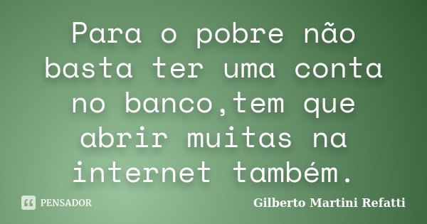 Para o pobre não basta ter uma conta no banco,tem que abrir muitas na internet também.... Frase de Gilberto Martini Refatti.