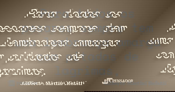 Para todos os pesares sempre tem uma lembrança amarga com pitadas de lagrimas,... Frase de Gilberto Martini Refatti.