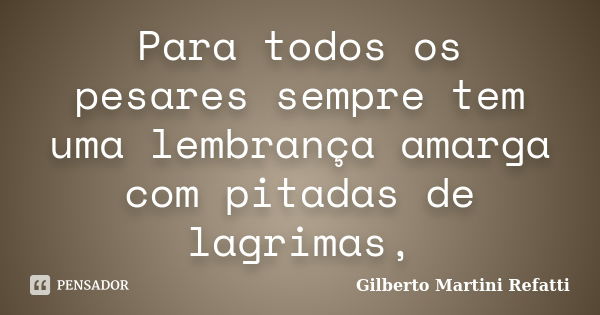 Para todos os pesares sempre tem uma lembrança amarga com pitadas de lagrimas,... Frase de Gilberto Martini Refatti.