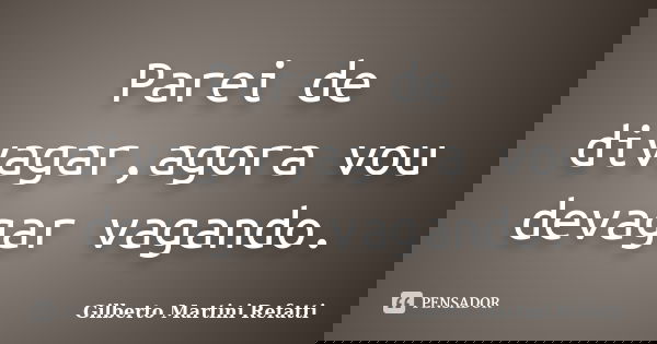 Parei de divagar,agora vou devagar vagando.... Frase de Gilberto Martini Refatti..