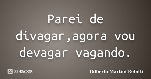 Parei de divagar,agora vou devagar vagando.... Frase de Gilberto Martini Refatti..