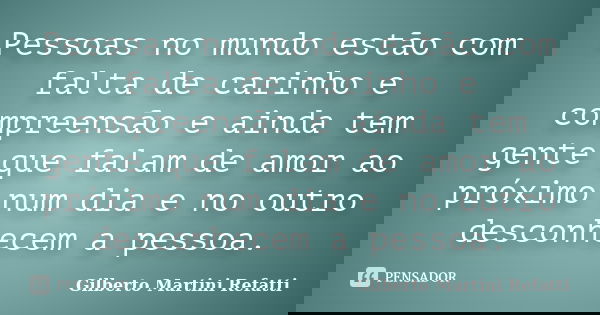 Pessoas no mundo estão com falta de carinho e compreensão e ainda tem gente que falam de amor ao próximo num dia e no outro desconhecem a pessoa.... Frase de Gilberto Martini Refatti.