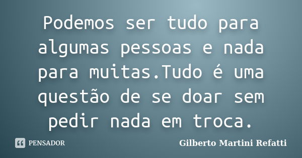 Podemos ser tudo para algumas pessoas e nada para muitas.Tudo é uma questão de se doar sem pedir nada em troca.... Frase de Gilberto Martini Refatti..