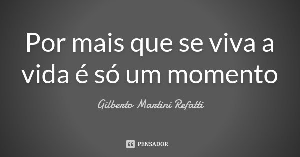 Por mais que se viva a vida é só um momento... Frase de Gilberto Martini Refatti.
