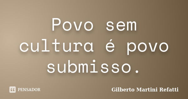 Povo sem cultura é povo submisso.... Frase de Gilberto Martini Refatti..