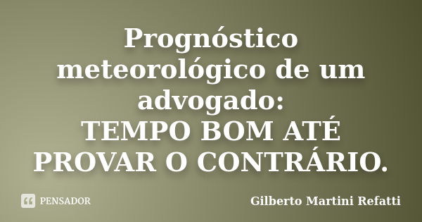 Prognóstico meteorológico de um advogado: TEMPO BOM ATÉ PROVAR O CONTRÁRIO.... Frase de Gilberto Martini Refatti.