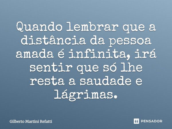 Quando lembrar que a distância da pessoa amada é infinita irá sentir que só lhe resta a saudade e lagrimas.... Frase de Gilberto Martini Refatti.