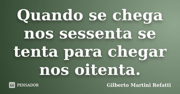 Quando se chega nos sessenta se tenta para chegar nos oitenta.... Frase de Gilberto Martini Refatti..