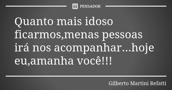 Quanto mais idoso ficarmos,menas pessoas irá nos acompanhar...hoje eu,amanha você!!!... Frase de Gilberto Martini Refatti.