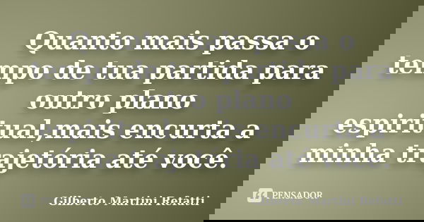 Quanto mais passa o tempo de tua partida para outro plano espiritual,mais encurta a minha trajetória até você.... Frase de Gilberto Martini Refatti..