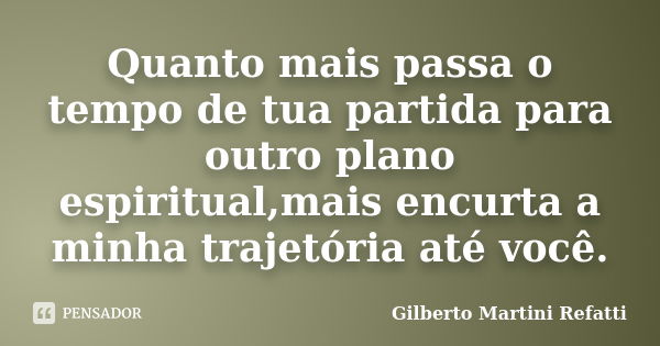 Quanto mais passa o tempo de tua partida para outro plano espiritual,mais encurta a minha trajetória até você.... Frase de Gilberto Martini Refatti..