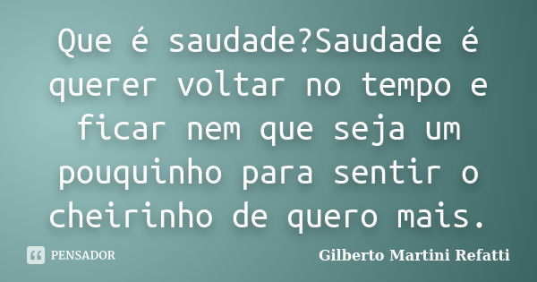 Que é saudade?Saudade é querer voltar no tempo e ficar nem que seja um pouquinho para sentir o cheirinho de quero mais.... Frase de Gilberto Martini Refatti.