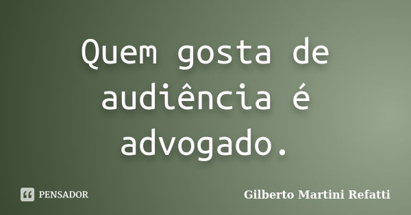 Quem gosta de audiência é advogado.... Frase de Gilberto Martini Refatti.