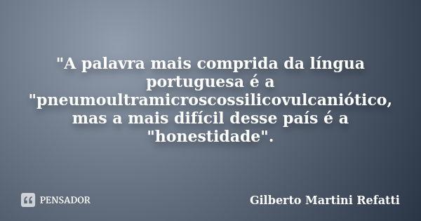 "A palavra mais comprida da língua portuguesa é a "pneumoultramicroscossilicovulcaniótico, mas a mais difícil desse país é a "honestidade".... Frase de Gilberto Martini Refatti.