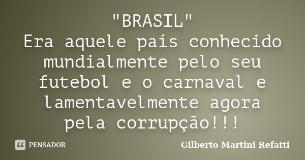 "BRASIL" Era aquele país conhecido mundialmente pelo seu futebol e o carnaval e lamentavelmente agora pela corrupção!!!... Frase de Gilberto Martini Refatti.