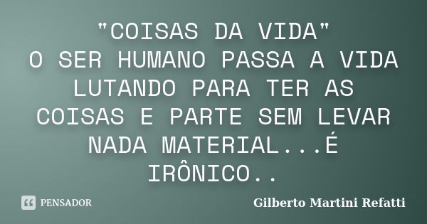 "COISAS DA VIDA" O SER HUMANO PASSA A VIDA LUTANDO PARA TER AS COISAS E PARTE SEM LEVAR NADA MATERIAL...É IRÔNICO..... Frase de Gilberto Martini Refatti.